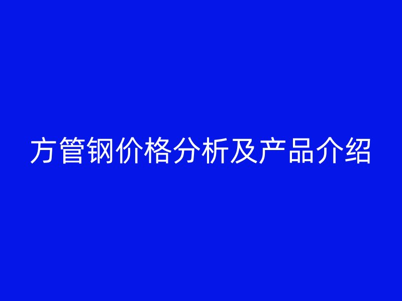 方管鋼價(jià)格分析及產(chǎn)品介紹