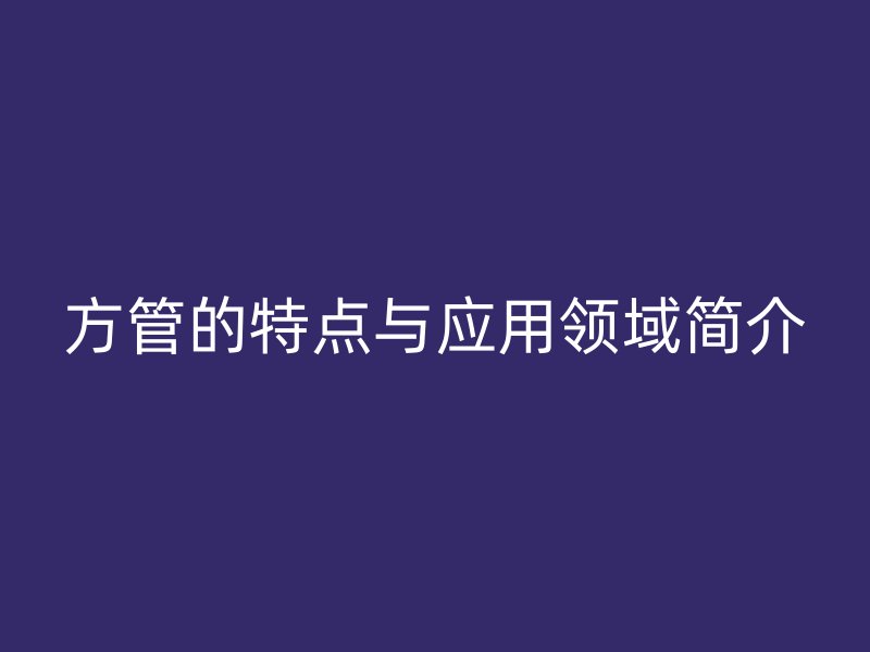 方管的特點(diǎn)與應(yīng)用領(lǐng)域簡(jiǎn)介
