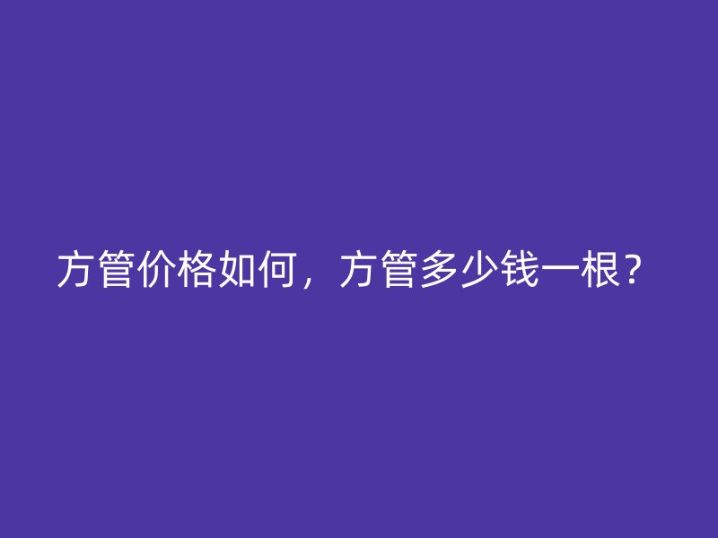 方管價格如何，方管多少錢一根？