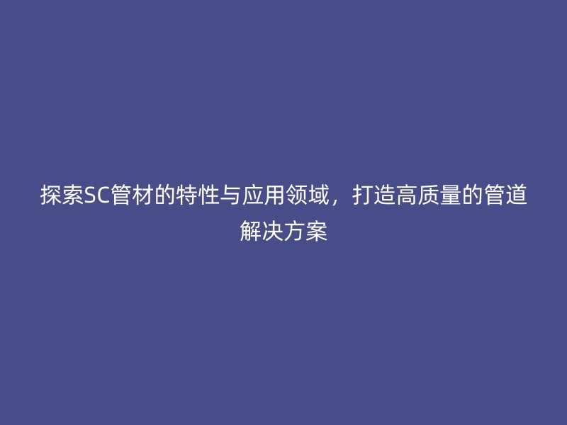 探索SC管材的特性與應(yīng)用領(lǐng)域，打造高質(zhì)量的管道解決方案