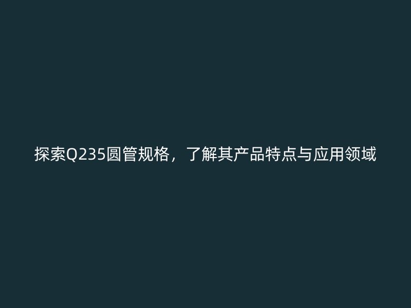 探索Q235圓管規(guī)格，了解其產(chǎn)品特點與應用領域