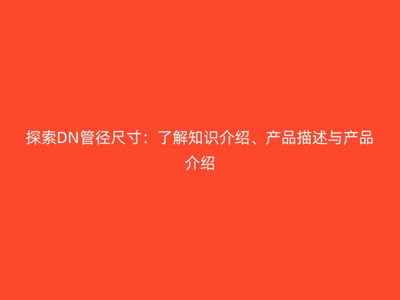 探索DN管徑尺寸：了解知識(shí)介紹、產(chǎn)品描述與產(chǎn)品介紹