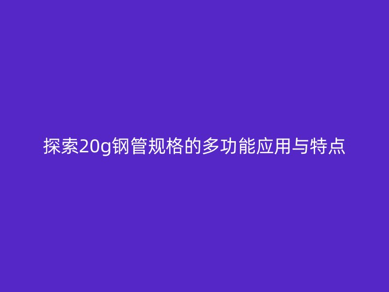 探索20g鋼管規(guī)格的多功能應用與特點