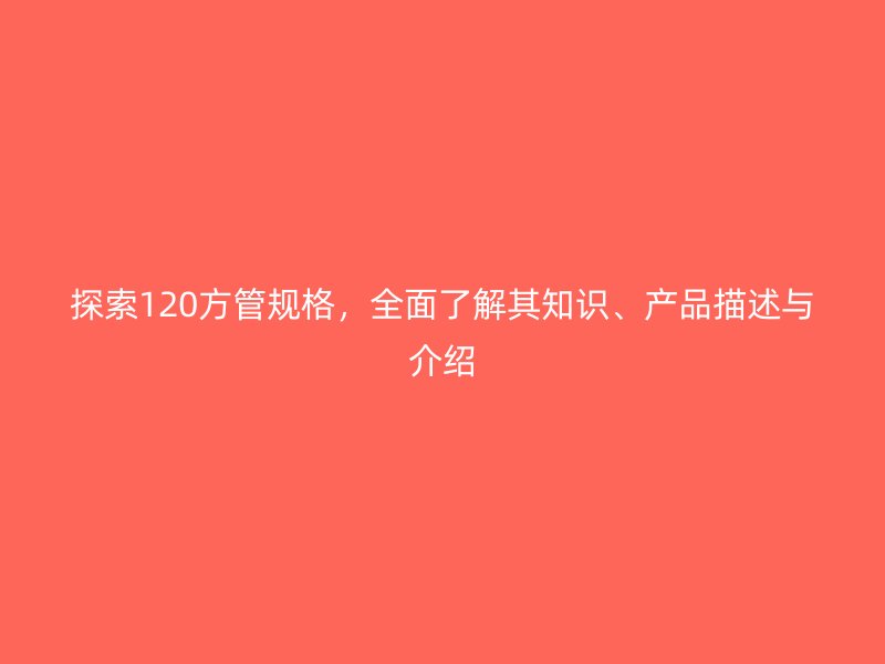 探索120方管規(guī)格，全面了解其知識、產(chǎn)品描述與介紹