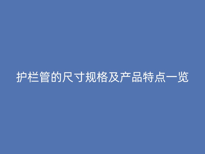 護欄管的尺寸規(guī)格及產品特點一覽