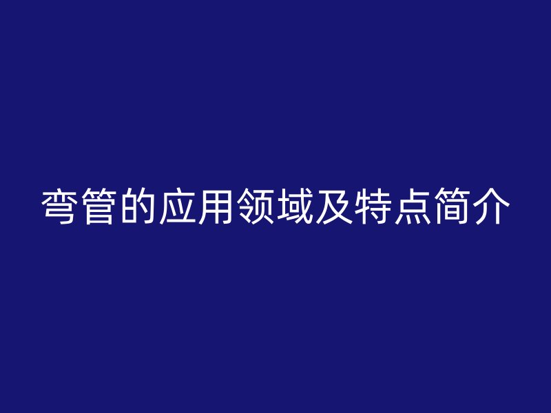 彎管的應用領域及特點簡介