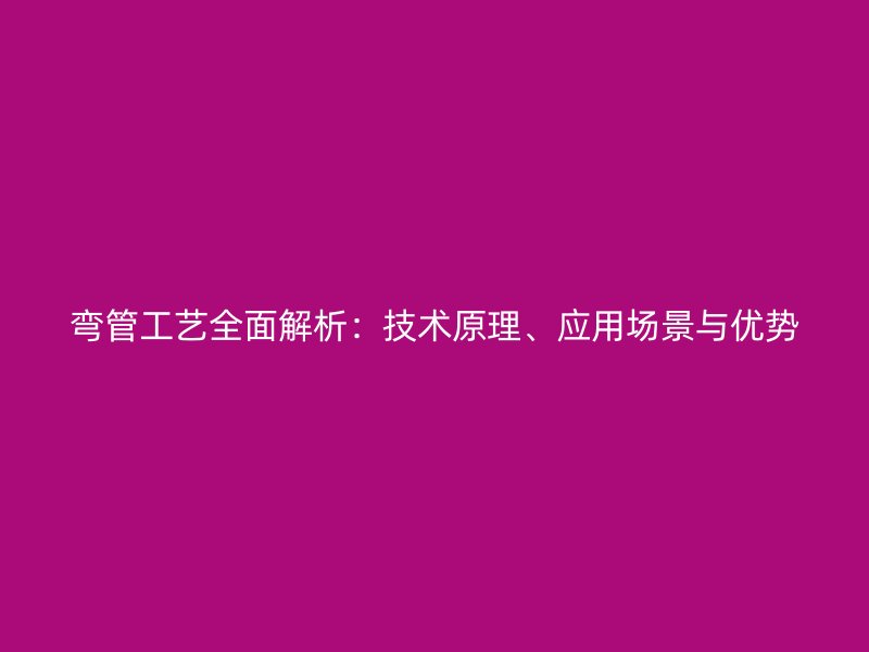彎管工藝全面解析：技術(shù)原理、應(yīng)用場景與優(yōu)勢