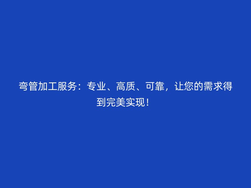 彎管加工服務(wù)：專業(yè)、高質(zhì)、可靠，讓您的需求得到完美實(shí)現(xiàn)！