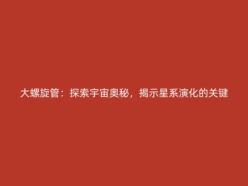 大螺旋管：探索宇宙奧秘，揭示星系演化的關鍵