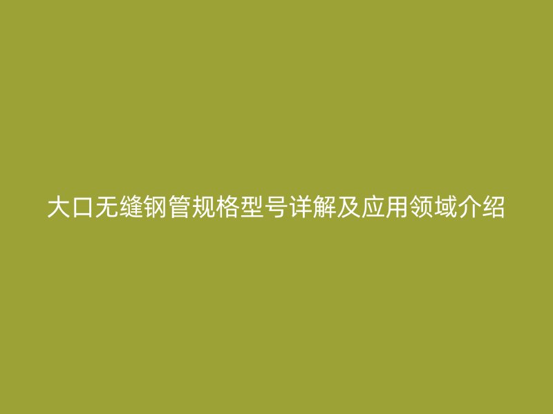 大口無縫鋼管規(guī)格型號詳解及應用領域介紹