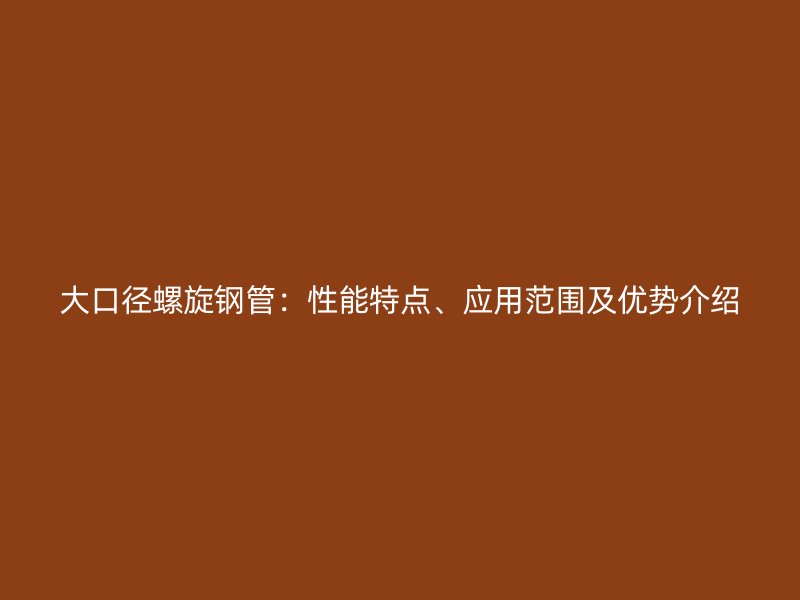 大口徑螺旋鋼管：性能特點、應用范圍及優(yōu)勢介紹