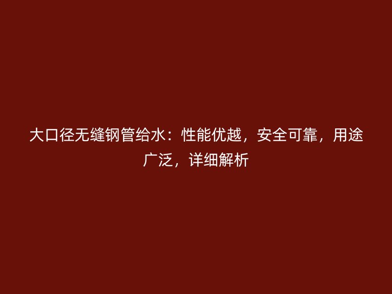 大口徑無(wú)縫鋼管給水：性能優(yōu)越，安全可靠，用途廣泛，詳細(xì)解析