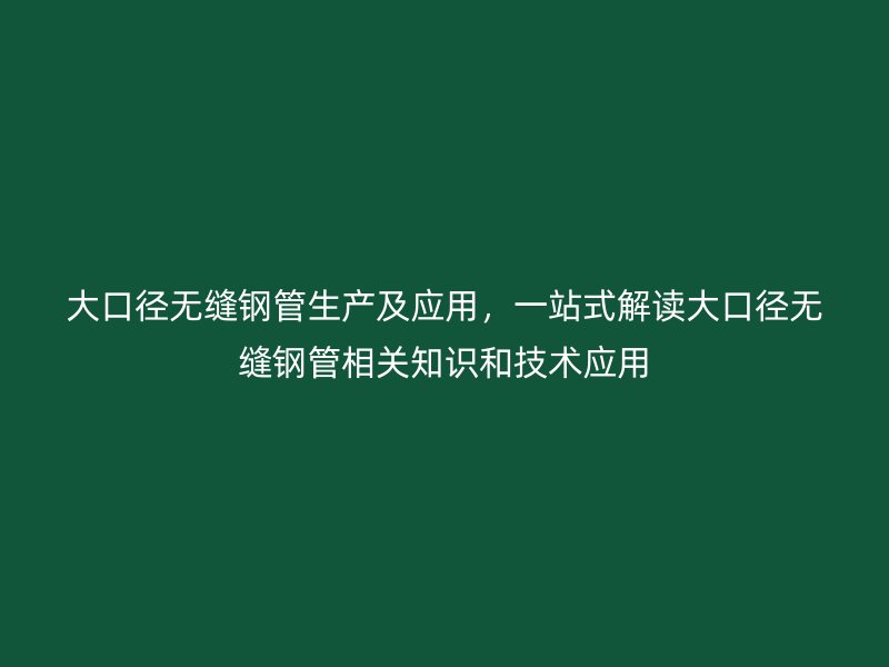 大口徑無縫鋼管生產(chǎn)及應(yīng)用，一站式解讀大口徑無縫鋼管相關(guān)知識(shí)和技術(shù)應(yīng)用