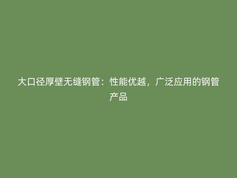 大口徑厚壁無縫鋼管：性能優(yōu)越，廣泛應(yīng)用的鋼管產(chǎn)品