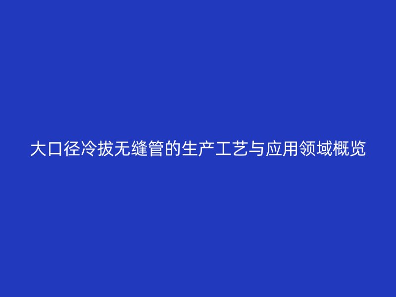 大口徑冷拔無(wú)縫管的生產(chǎn)工藝與應(yīng)用領(lǐng)域概覽