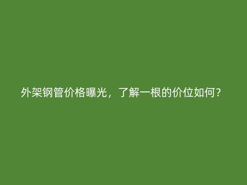 外架鋼管價格曝光，了解一根的價位如何？
