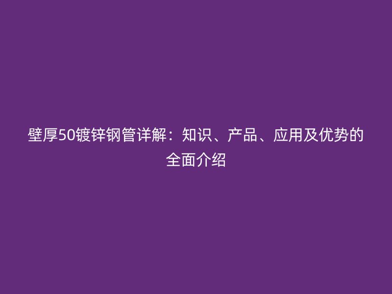 壁厚50鍍鋅鋼管詳解：知識、產(chǎn)品、應(yīng)用及優(yōu)勢的全面介紹