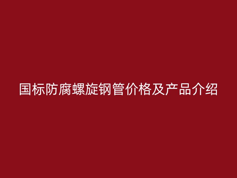 國標(biāo)防腐螺旋鋼管價(jià)格及產(chǎn)品介紹