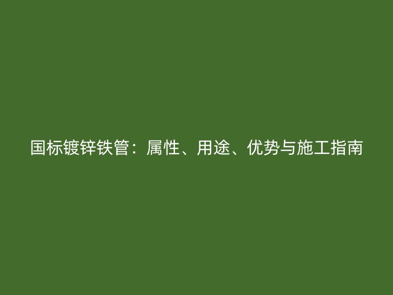 國標鍍鋅鐵管：屬性、用途、優(yōu)勢與施工指南