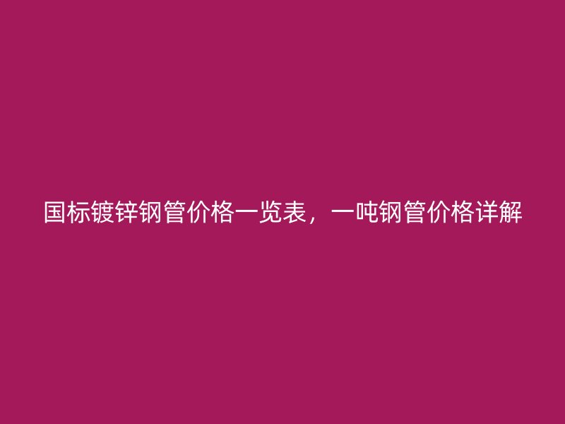 國(guó)標(biāo)鍍鋅鋼管價(jià)格一覽表，一噸鋼管價(jià)格詳解
