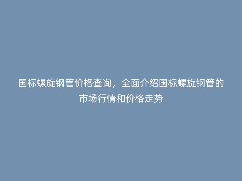 國(guó)標(biāo)螺旋鋼管價(jià)格查詢，全面介紹國(guó)標(biāo)螺旋鋼管的市場(chǎng)行情和價(jià)格走勢(shì)