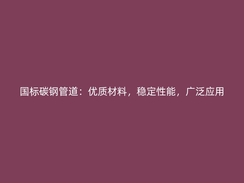 國標碳鋼管道：優(yōu)質(zhì)材料，穩(wěn)定性能，廣泛應用
