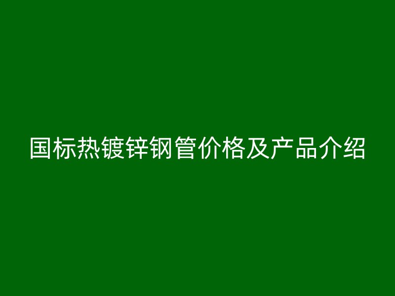 國標(biāo)熱鍍鋅鋼管價(jià)格及產(chǎn)品介紹