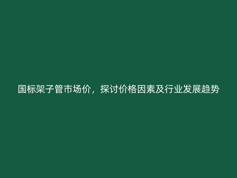國(guó)標(biāo)架子管市場(chǎng)價(jià)，探討價(jià)格因素及行業(yè)發(fā)展趨勢(shì)
