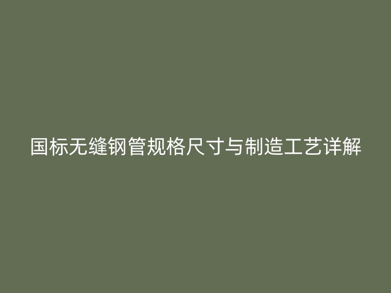 國(guó)標(biāo)無(wú)縫鋼管規(guī)格尺寸與制造工藝詳解