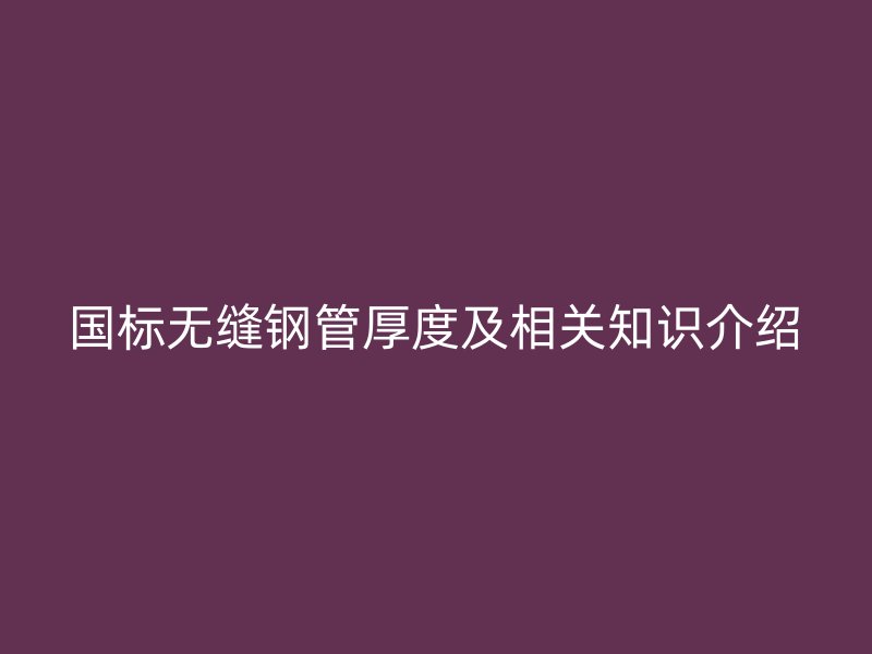 國標(biāo)無縫鋼管厚度及相關(guān)知識(shí)介紹