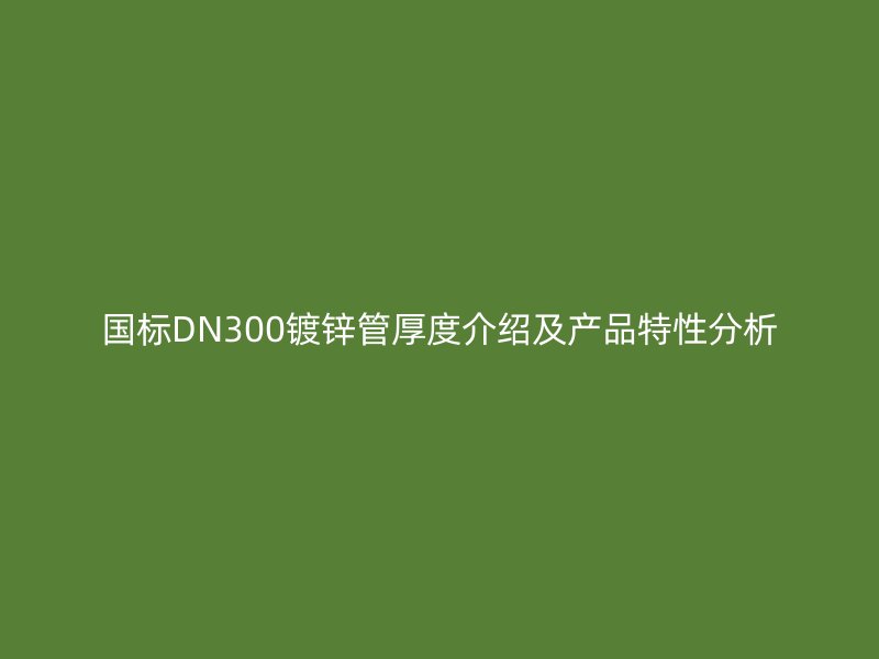 國標DN300鍍鋅管厚度介紹及產(chǎn)品特性分析