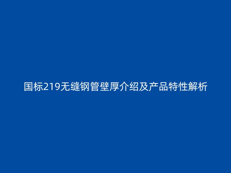 國標(biāo)219無縫鋼管壁厚介紹及產(chǎn)品特性解析