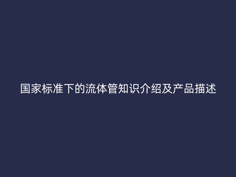 國(guó)家標(biāo)準(zhǔn)下的流體管知識(shí)介紹及產(chǎn)品描述