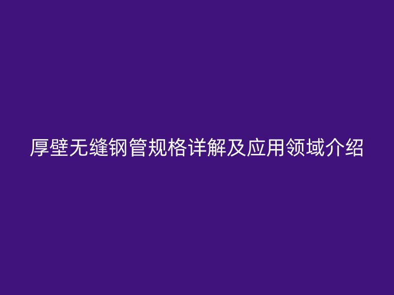 厚壁無縫鋼管規(guī)格詳解及應用領(lǐng)域介紹