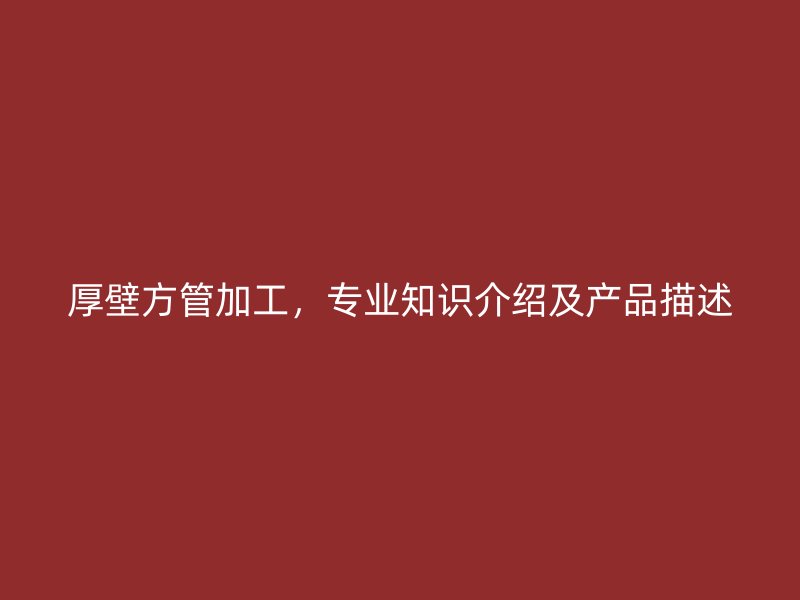 厚壁方管加工，專業(yè)知識(shí)介紹及產(chǎn)品描述