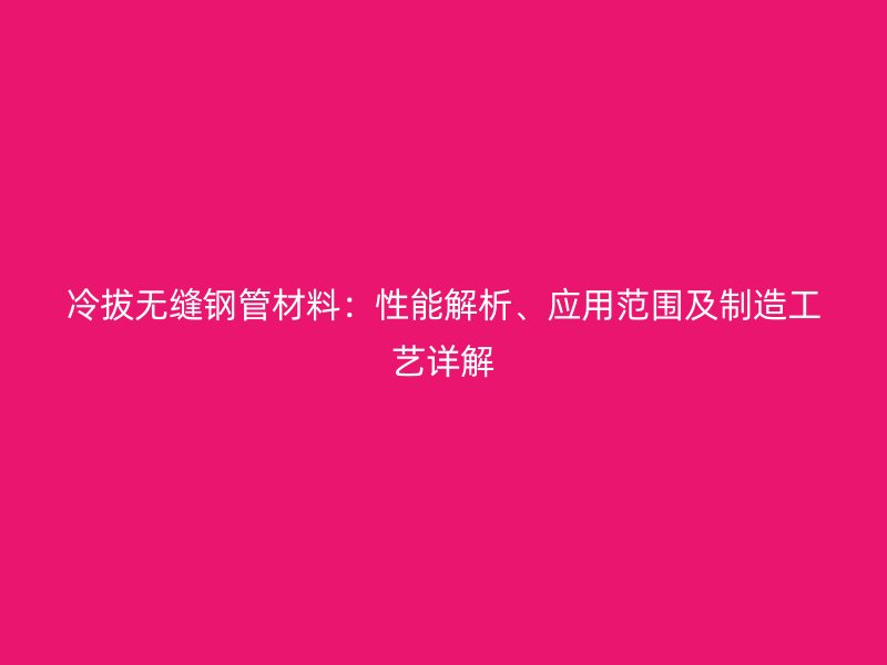冷拔無縫鋼管材料：性能解析、應(yīng)用范圍及制造工藝詳解