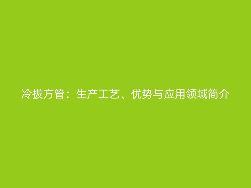 冷拔方管：生產(chǎn)工藝、優(yōu)勢與應(yīng)用領(lǐng)域簡介