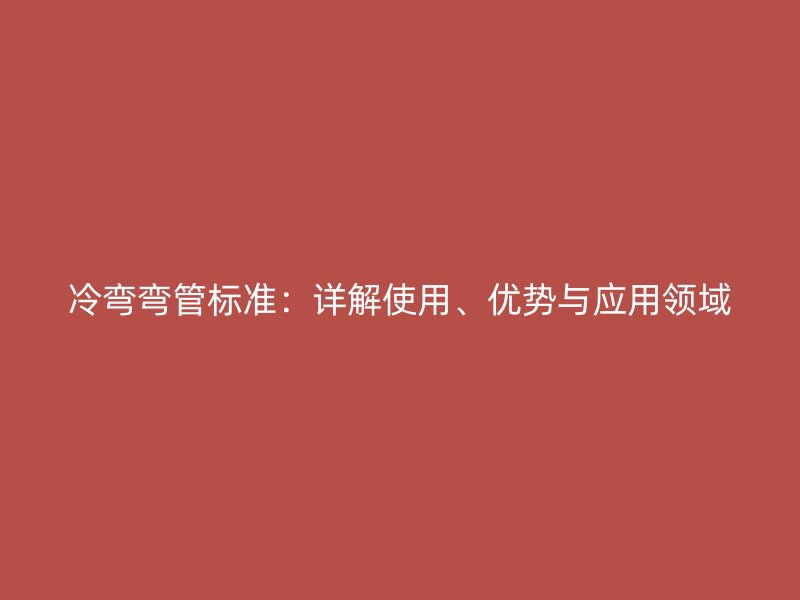 冷彎彎管標(biāo)準(zhǔn)：詳解使用、優(yōu)勢與應(yīng)用領(lǐng)域