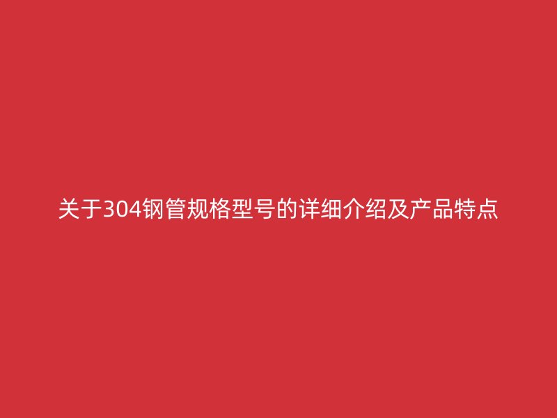 關(guān)于304鋼管規(guī)格型號(hào)的詳細(xì)介紹及產(chǎn)品特點(diǎn)