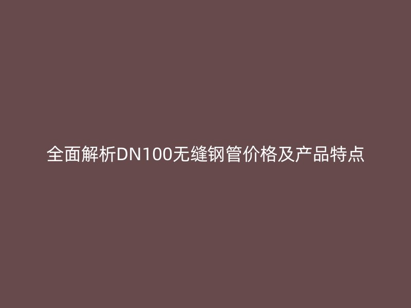 全面解析DN100無(wú)縫鋼管價(jià)格及產(chǎn)品特點(diǎn)