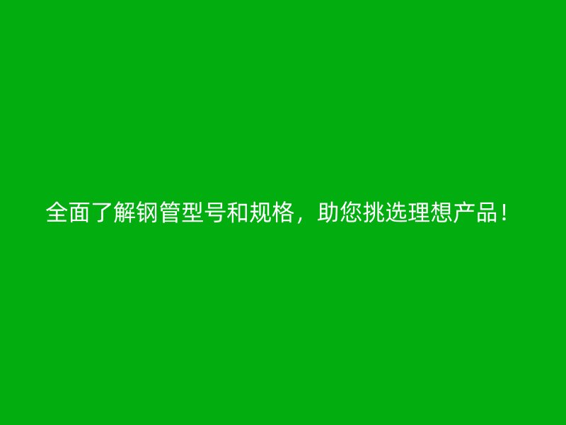 全面了解鋼管型號和規(guī)格，助您挑選理想產(chǎn)品！