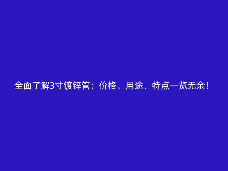 全面了解3寸鍍鋅管：價格、用途、特點一覽無余！