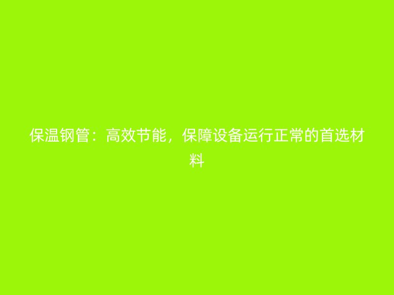 保溫鋼管：高效節(jié)能，保障設(shè)備運(yùn)行正常的首選材料