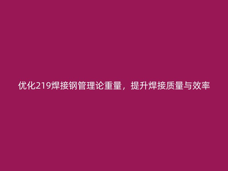 優(yōu)化219焊接鋼管理論重量，提升焊接質(zhì)量與效率