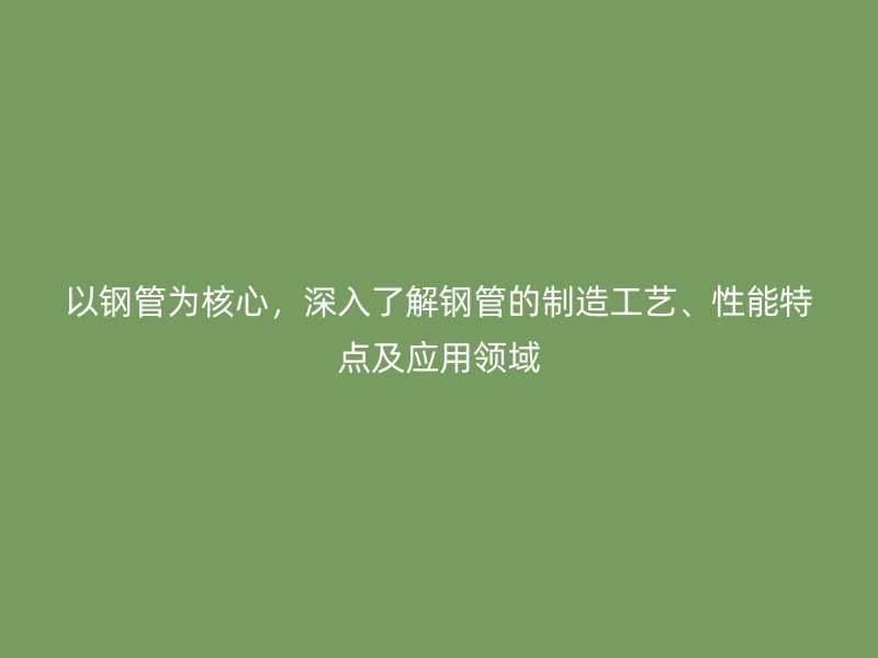 以鋼管為核心，深入了解鋼管的制造工藝、性能特點及應(yīng)用領(lǐng)域