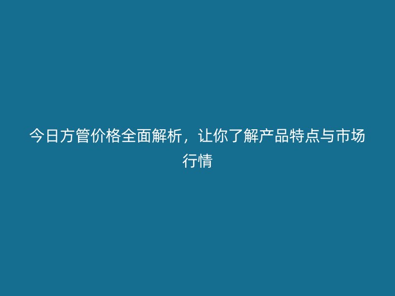 今日方管價(jià)格全面解析，讓你了解產(chǎn)品特點(diǎn)與市場(chǎng)行情
