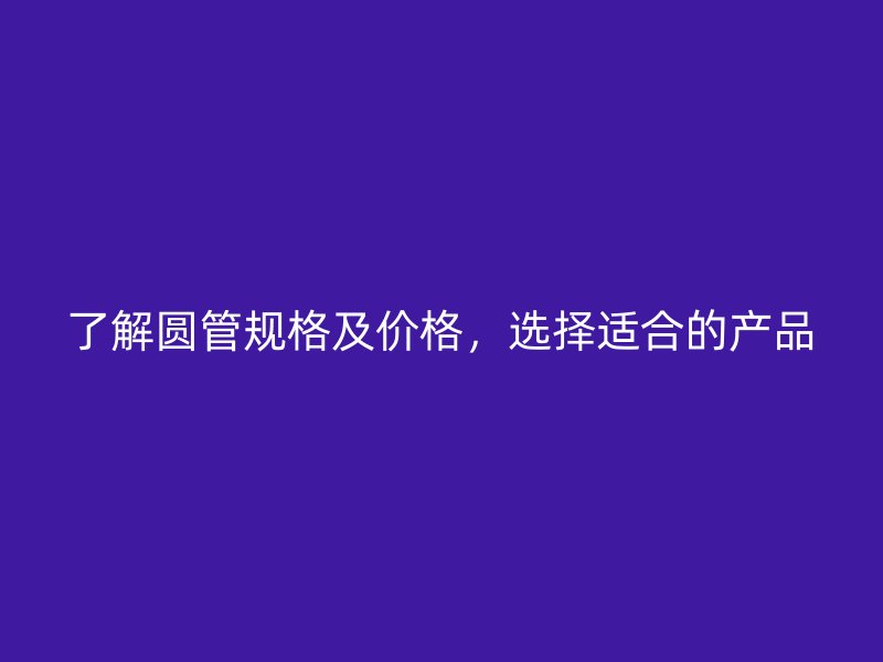 了解圓管規(guī)格及價格，選擇適合的產(chǎn)品