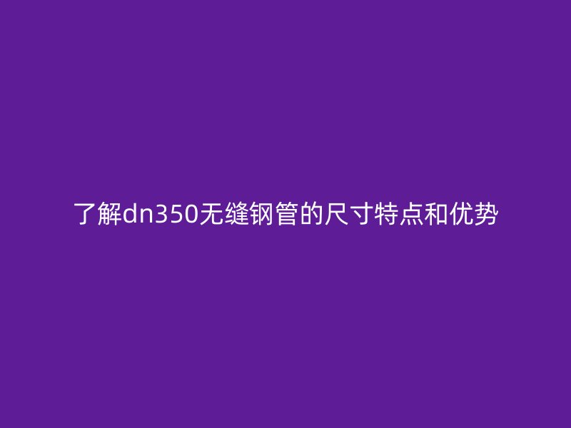 了解dn350無(wú)縫鋼管的尺寸特點(diǎn)和優(yōu)勢(shì)