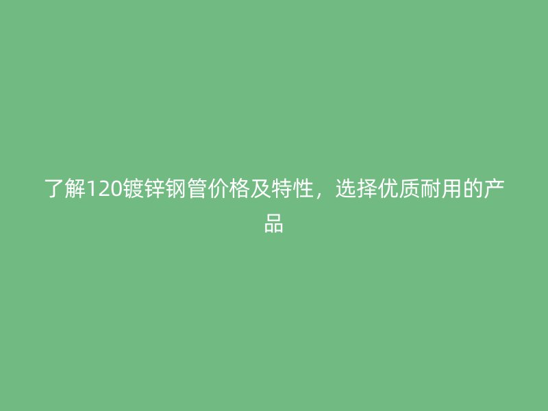 了解120鍍鋅鋼管價(jià)格及特性，選擇優(yōu)質(zhì)耐用的產(chǎn)品
