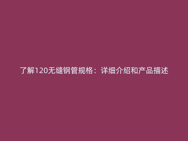 了解120無縫鋼管規(guī)格：詳細(xì)介紹和產(chǎn)品描述